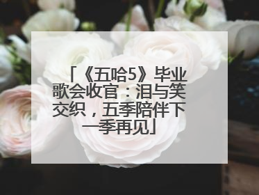 《五哈5》毕业歌会收官：泪与笑交织，五季陪伴下一季再见