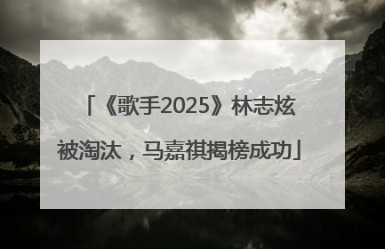 《歌手2025》林志炫被淘汰，马嘉祺揭榜成功