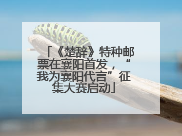 《楚辞》特种邮票在襄阳首发，“我为襄阳代言”征集大赛启动