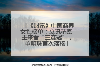 《财富》中国商界女性榜单：立讯精密王来春“三连冠”，董明珠首次落榜