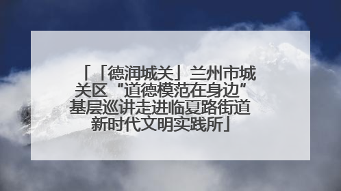 「德润城关」兰州市城关区“道德模范在身边”基层巡讲走进临夏路街道新时代文明实践所