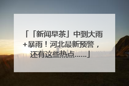 「新闻早茶」中到大雨+暴雨！河北最新预警，还有这些热点……