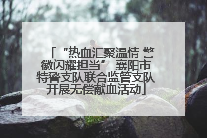 “热血汇聚温情 警徽闪耀担当” 襄阳市特警支队联合监管支队开展无偿献血活动