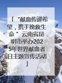 “献血传递希望，携手挽救生命 ”云南省昆明市举办2025年世界献血者日主题宣传活动