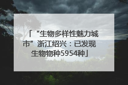 “生物多样性魅力城市”浙江绍兴：已发现生物物种5954种