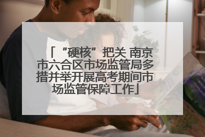 “硬核”把关 南京市六合区市场监管局多措并举开展高考期间市场监管保障工作