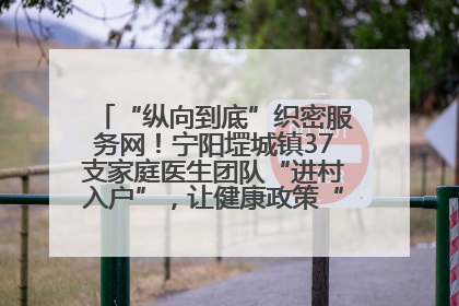 “纵向到底”织密服务网！宁阳堽城镇37支家庭医生团队“进村入户”，让健康政策“落地生根”