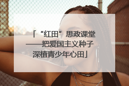 “红田”思政课堂——把爱国主义种子深植青少年心田