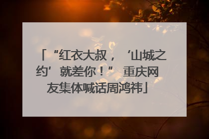 “红衣大叔，‘山城之约’就差你！” 重庆网友集体喊话周鸿祎