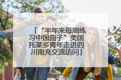 “半年来每周练习中国曲子”美国托莱多青年走进四川南充交流访问