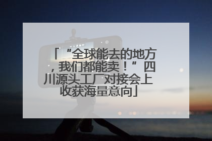 “全球能去的地方，我们都能卖！”四川源头工厂对接会上收获海量意向
