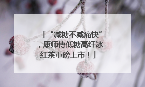 “减糖不减痛快”，康师傅低糖高纤冰红茶重磅上市！