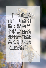 “制造立市”再添引擎：湖南首个特高压输变电产教融合实训基地在衡落户