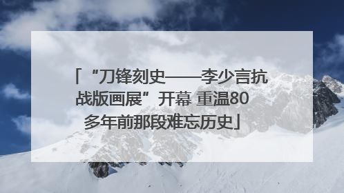 “刀锋刻史——李少言抗战版画展”开幕 重温80多年前那段难忘历史