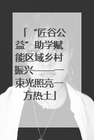 “匠谷公益”助学赋能区域乡村振兴——一束光照亮一方热土