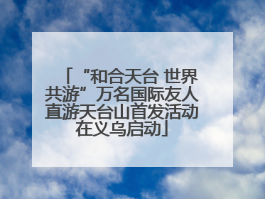 “和合天台 世界共游”万名国际友人直游天台山首发活动在义乌启动