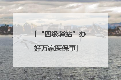 “四级驿站”办好万家医保事