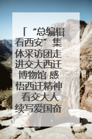 “总编辑看西安”集体采访团走进交大西迁博物馆 感悟西迁精神 看交大人续写爱国奋斗新篇章