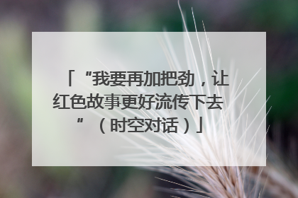 “我要再加把劲，让红色故事更好流传下去”（时空对话）