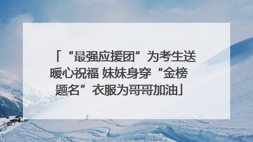 “最强应援团”为考生送暖心祝福 妹妹身穿“金榜题名”衣服为哥哥加油
