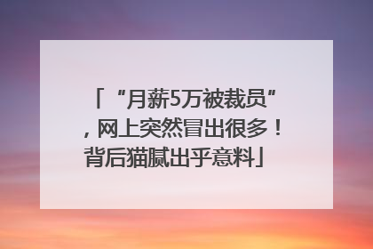 “月薪5万被裁员”，网上突然冒出很多！背后猫腻出乎意料