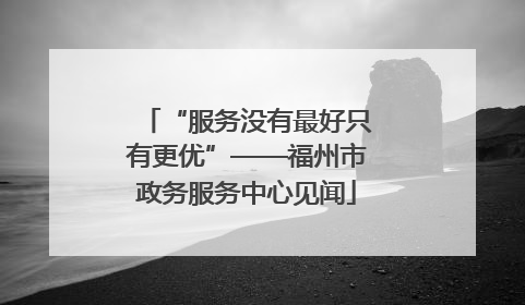 “服务没有最好只有更优”——福州市政务服务中心见闻