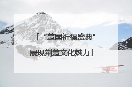“楚国祈福盛典”展现荆楚文化魅力