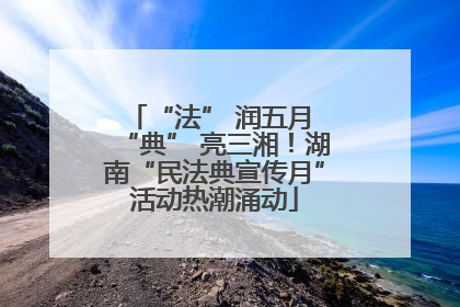 “法” 润五月 “典” 亮三湘！湖南“民法典宣传月”活动热潮涌动