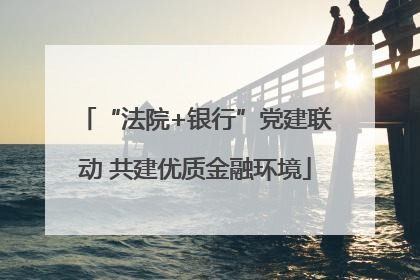 “法院+银行”党建联动 共建优质金融环境