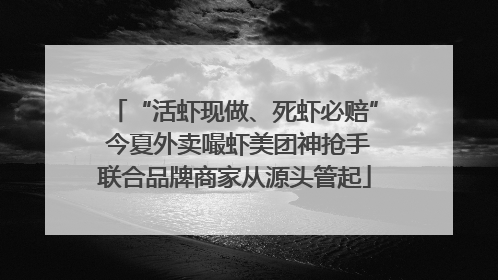 “活虾现做、死虾必赔” 今夏外卖嘬虾美团神抢手联合品牌商家从源头管起