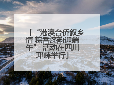 “港澳台侨叙乡情 粽香漆韵迎端午” 活动在四川邛崃举行