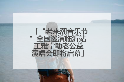 “老来潮音乐节”全国巡演临沂站 王雅宁助老公益演唱会即将启幕