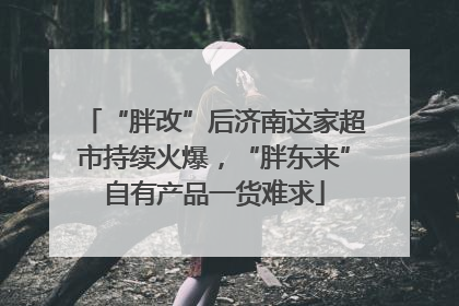 “胖改”后济南这家超市持续火爆，“胖东来”自有产品一货难求