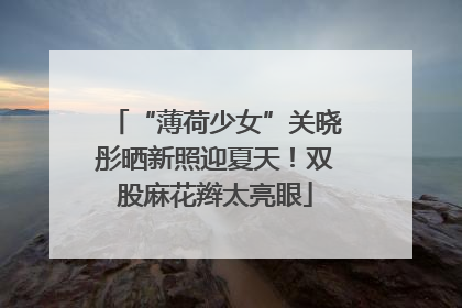 “薄荷少女”关晓彤晒新照迎夏天！双股麻花辫太亮眼