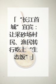 “长江首城”宜宾：让采砂场村民、渔民转行吃上“生态饭”