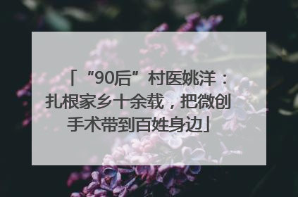 “90后”村医姚洋：扎根家乡十余载，把微创手术带到百姓身边