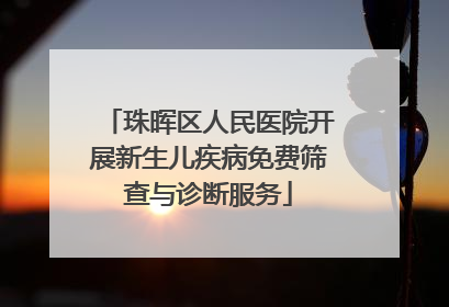 珠晖区人民医院开展新生儿疾病免费筛查与诊断服务
