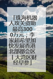 珠海机器人攻关资助最高3000万元；李家超希望加快发展香港北部都会区丨大湾区财经早参