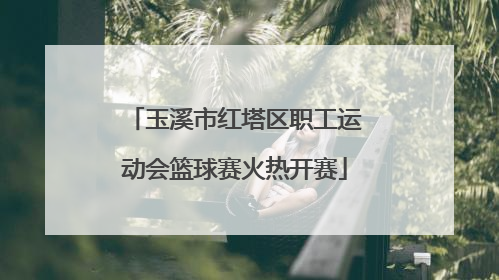 玉溪市红塔区职工运动会篮球赛火热开赛