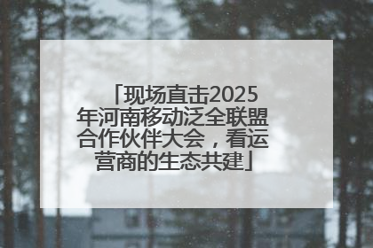 现场直击2025年河南移动泛全联盟合作伙伴大会，看运营商的生态共建