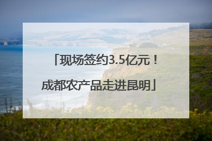 现场签约3.5亿元！成都农产品走进昆明
