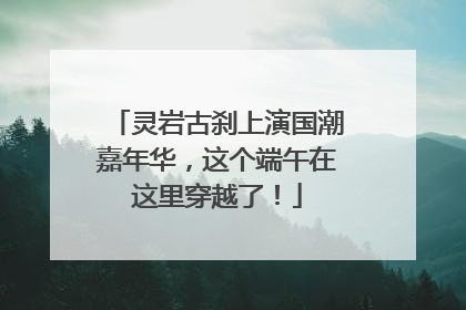 灵岩古刹上演国潮嘉年华，这个端午在这里穿越了！