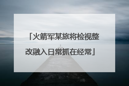 火箭军某旅将检视整改融入日常抓在经常