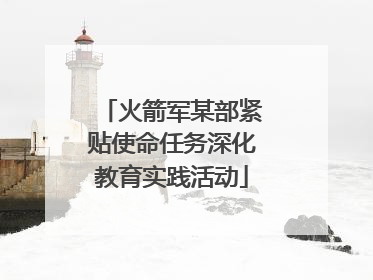 火箭军某部紧贴使命任务深化教育实践活动