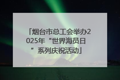 烟台市总工会举办2025年“世界海员日”系列庆祝活动
