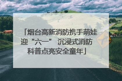 烟台高新消防携手萌娃迎“六一” 沉浸式消防科普点亮安全童年
