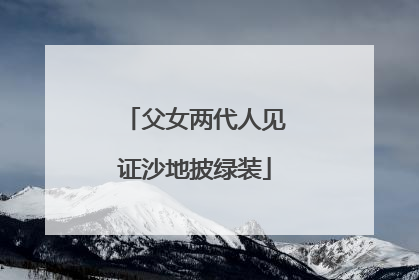 父女两代人见证沙地披绿装