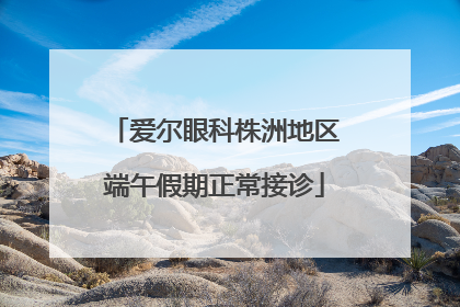 爱尔眼科株洲地区端午假期正常接诊