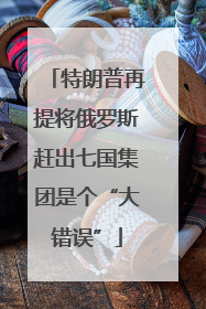 特朗普再提将俄罗斯赶出七国集团是个“大错误”