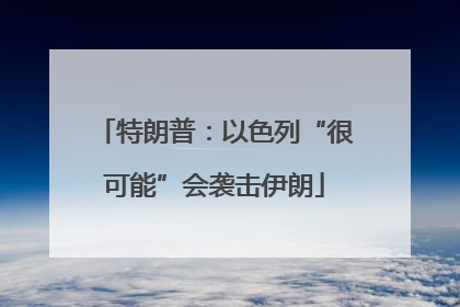 特朗普：以色列“很可能”会袭击伊朗
